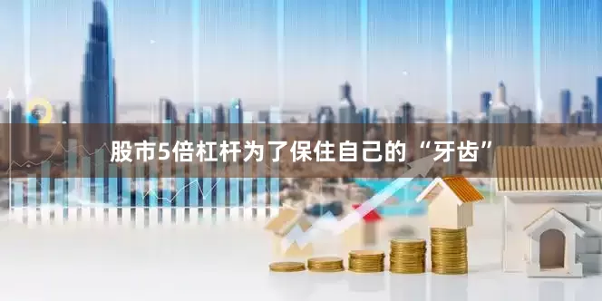 股市5倍杠杆为了保住自己的 “牙齿”