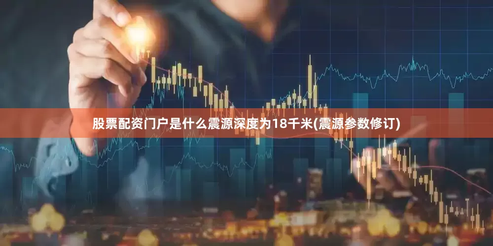 股票配资门户是什么震源深度为18千米(震源参数修订)