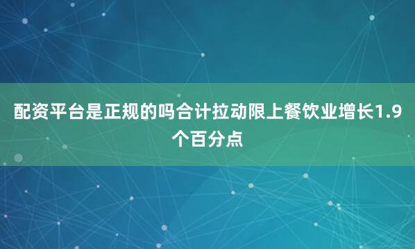 配资平台是正规的吗合计拉动限上餐饮业增长1.9个百分点