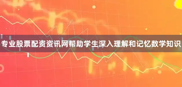 专业股票配资资讯网帮助学生深入理解和记忆数学知识