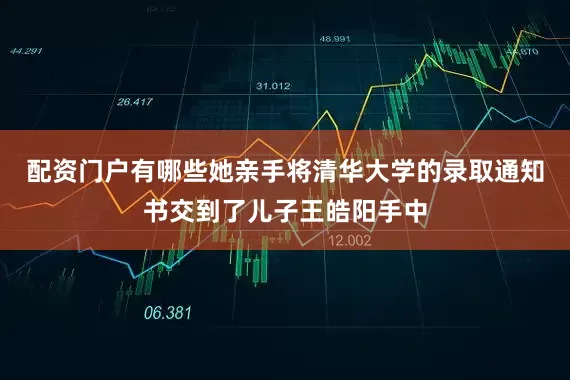 配资门户有哪些她亲手将清华大学的录取通知书交到了儿子王皓阳手中