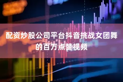 配资炒股公司平台抖音挑战女团舞的百万点赞视频