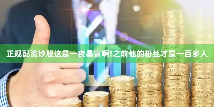 正规配资炒股这是一夜暴富啊!之前他的粉丝才是一百多人
