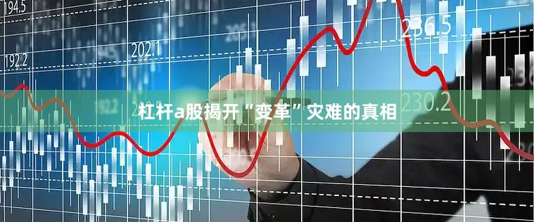 杠杆a股揭开“变革”灾难的真相