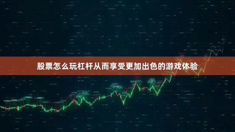 股票怎么玩杠杆从而享受更加出色的游戏体验