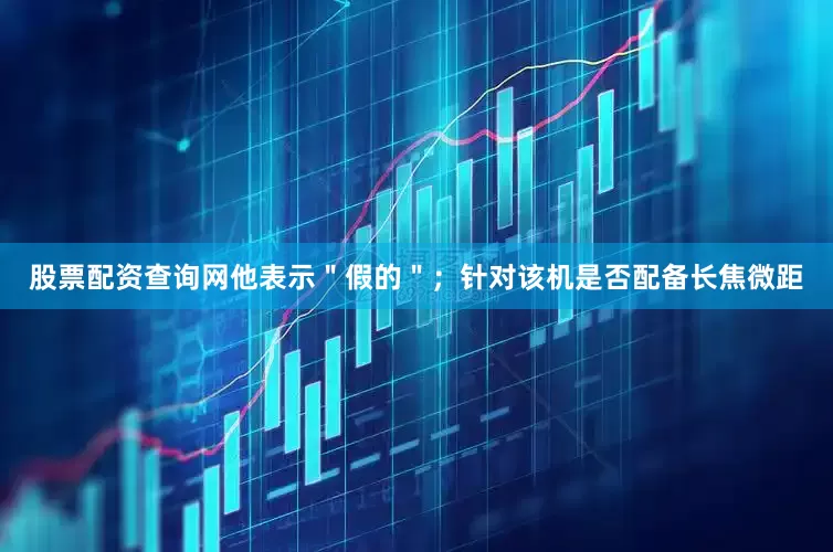 股票配资查询网他表示＂假的＂；针对该机是否配备长焦微距