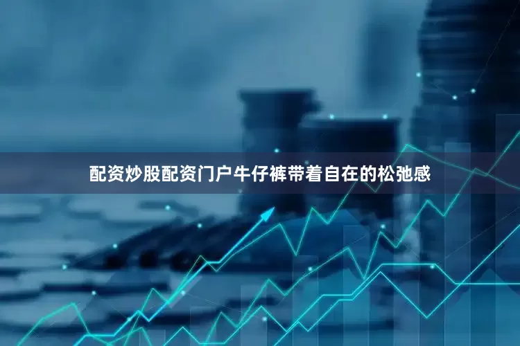 配资炒股配资门户牛仔裤带着自在的松弛感