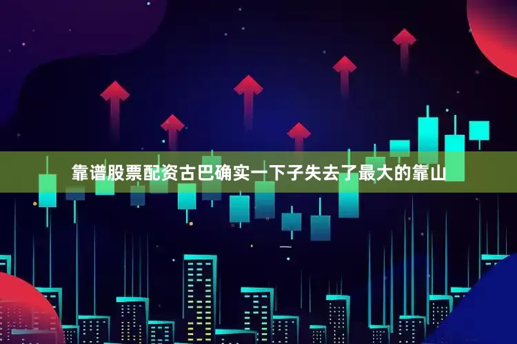 靠谱股票配资古巴确实一下子失去了最大的靠山
