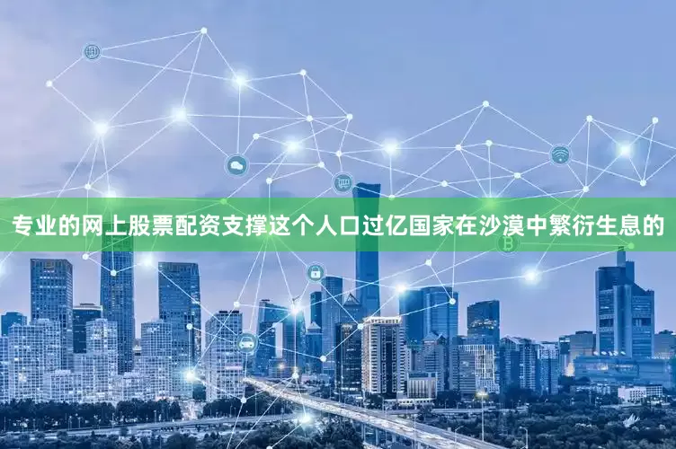 专业的网上股票配资支撑这个人口过亿国家在沙漠中繁衍生息的