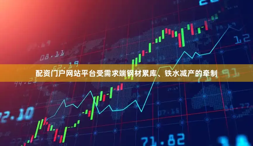 配资门户网站平台受需求端钢材累库、铁水减产的牵制