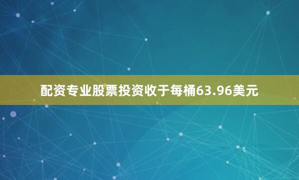 配资专业股票投资收于每桶63.96美元