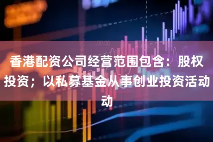 香港配资公司经营范围包含：股权投资；以私募基金从事创业投资活动