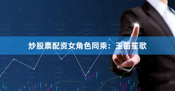 炒股票配资女角色同乘：玉笛笙歌