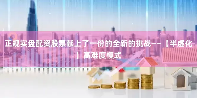 正规实盘配资股票献上了一份的全新的挑战——【半虚化】高难度模式