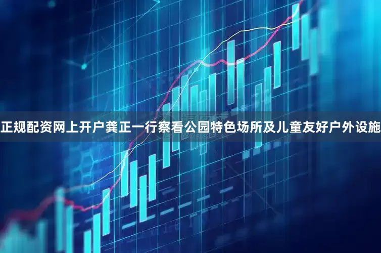 正规配资网上开户龚正一行察看公园特色场所及儿童友好户外设施
