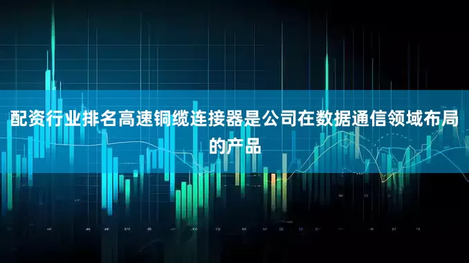 配资行业排名高速铜缆连接器是公司在数据通信领域布局的产品