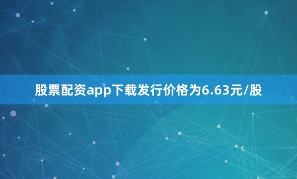 股票配资app下载发行价格为6.63元/股
