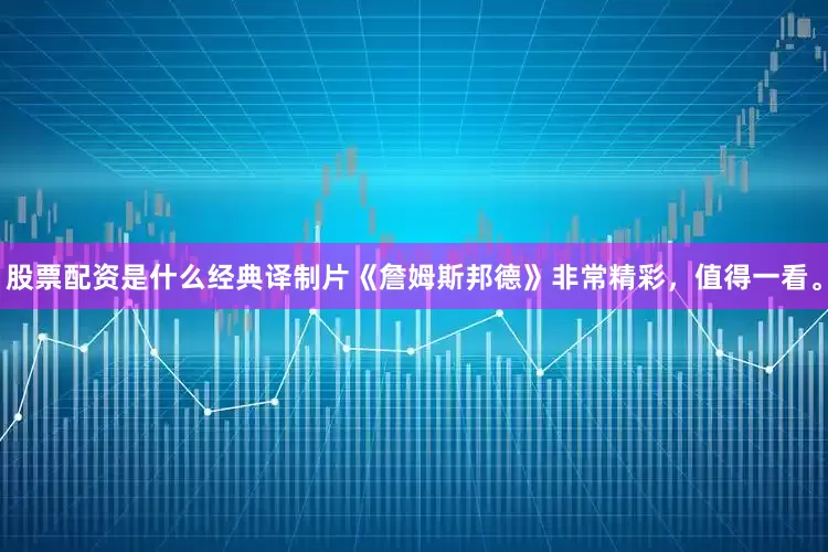股票配资是什么经典译制片《詹姆斯邦德》非常精彩，值得一看。