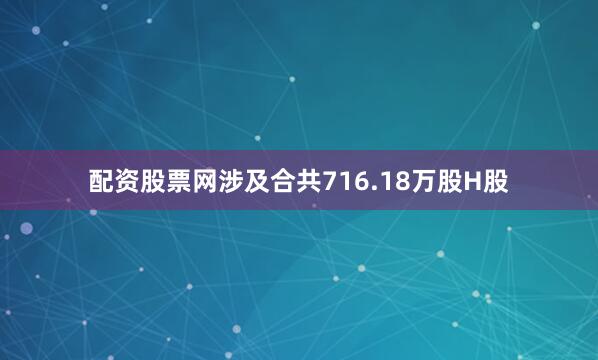 配资股票网涉及合共716.18万股H股