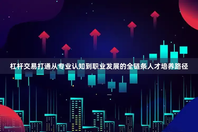 杠杆交易打通从专业认知到职业发展的全链条人才培养路径