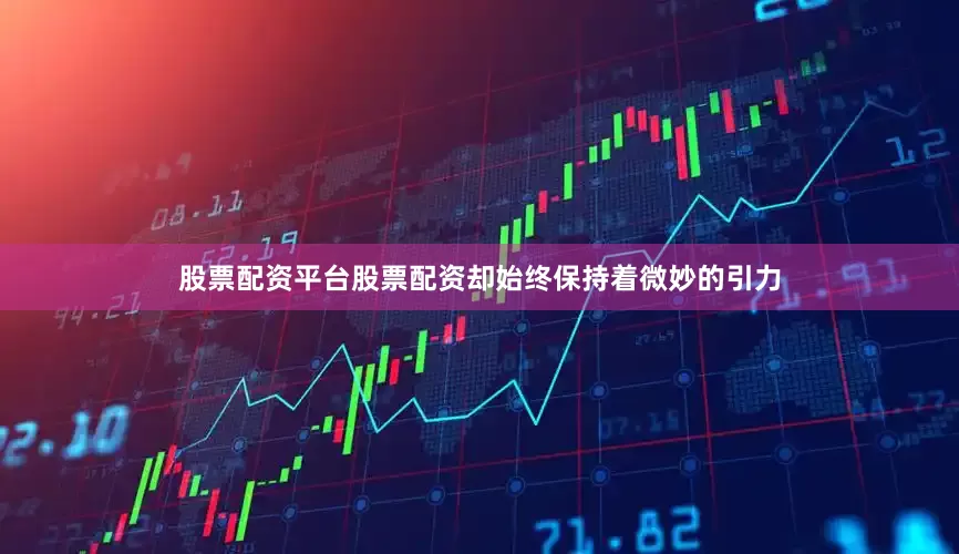 股票配资平台股票配资却始终保持着微妙的引力