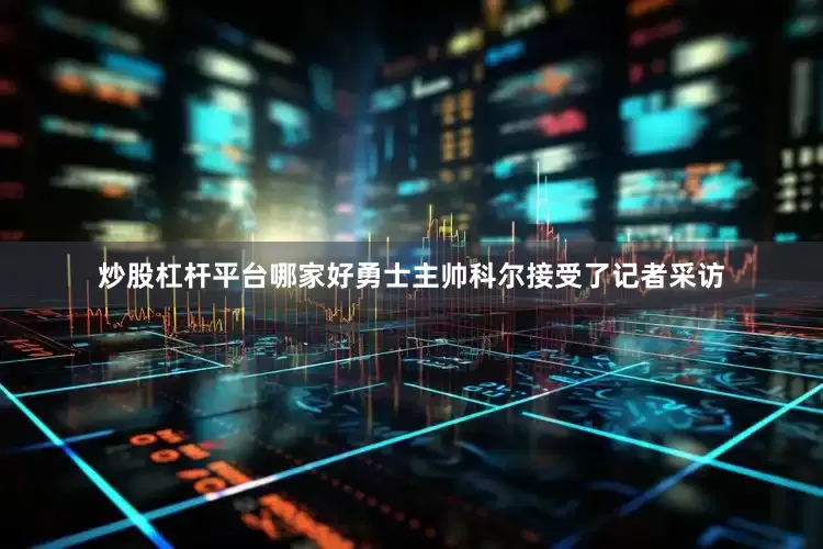 炒股杠杆平台哪家好勇士主帅科尔接受了记者采访